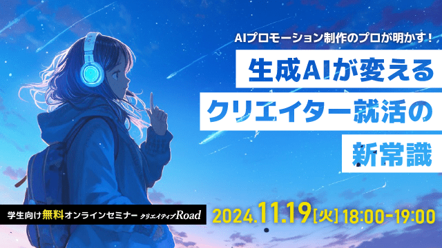 【クリエイティブRoad 学生向け無料オンラインセミナー】AIプロモーション制作のプロが明かす！ 生成AIが変えるクリエイター就活の新常識★11/19（火）開催