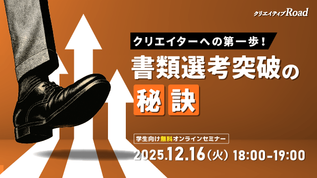 【クリエイティブRoad 学生向け無料オンラインセミナー】クリエイターへの第一歩！書類選考突破の秘訣★2025年12月16日（火）開催