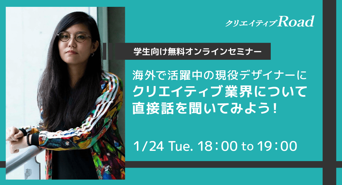 【クリエイティブRoad 学生向け無料オンラインセミナー】海外で活躍中の現役デザイナーにクリエイティブ業界について直接聞いてみよう！★1/24（火）18:00～開催