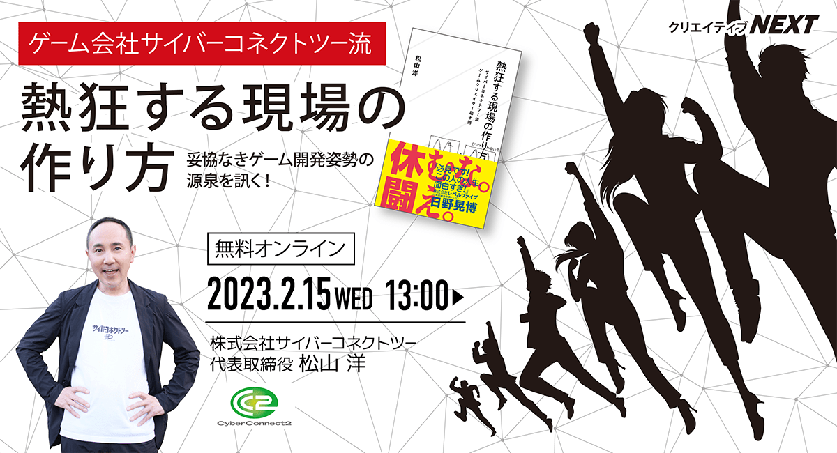 【クリエイティブNEXT | 無料オンライントークライブ】取引先から「面倒くさい」と言われるほどの妥協なき開発姿勢の源泉とは？【ゲーム会社サイバーコネクトツー流 熱狂する現場の作り方】★2月15日（水）13:00開催！