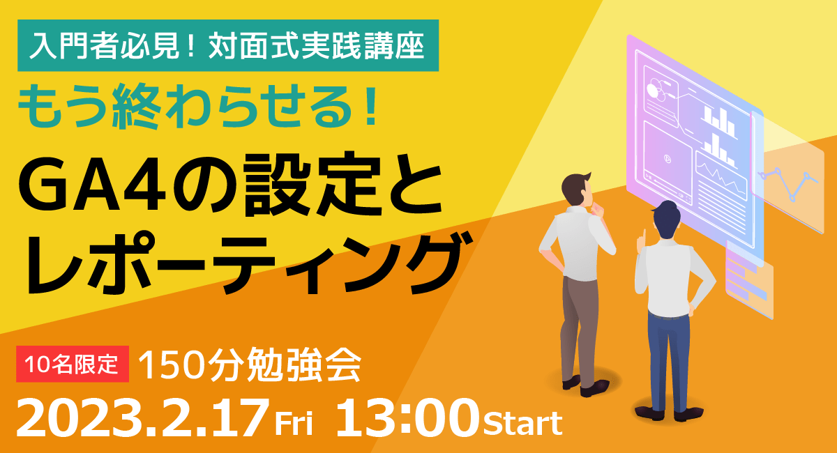 【入門者必見！対面式実践講座】もう終わらせる！ GA4の設定とレポーティング　2023年1月20日（金）16:00～開催