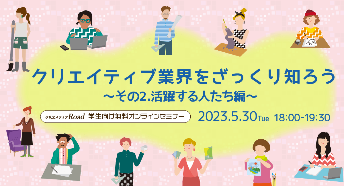 【クリエイティブRoad 学生向け無料オンラインセミナー】クリエイティブ業界をざっくり知ろう～その2.活躍する人たち編～★5/30（火）18:00～開催