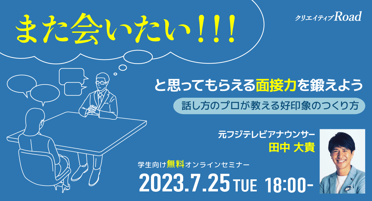 【クリエイティブRoad 学生向け無料オンラインセミナー】元フジテレビアナウンサー田中大貴氏登壇！また会いたい！と思ってもらえる面接力を鍛えよう！★7/25（火）18:00～開催