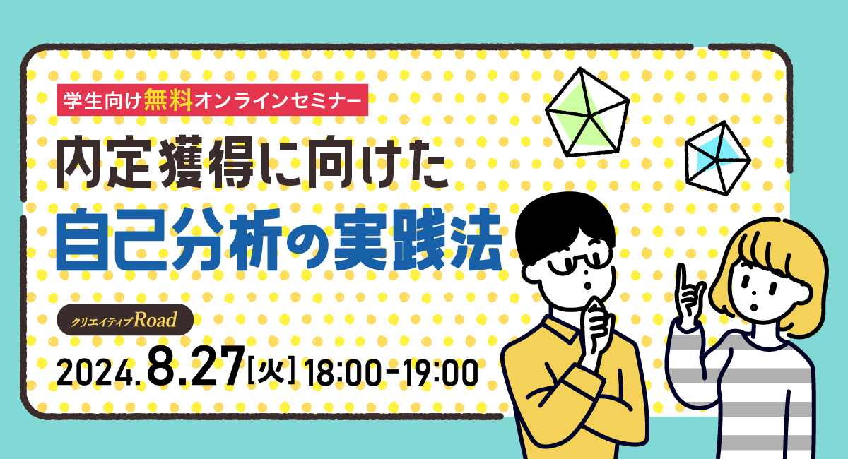 【クリエイティブRoad 学生向け無料オンラインセミナー】内定獲得に向けた自己分析の実践法★8/27（火）開催